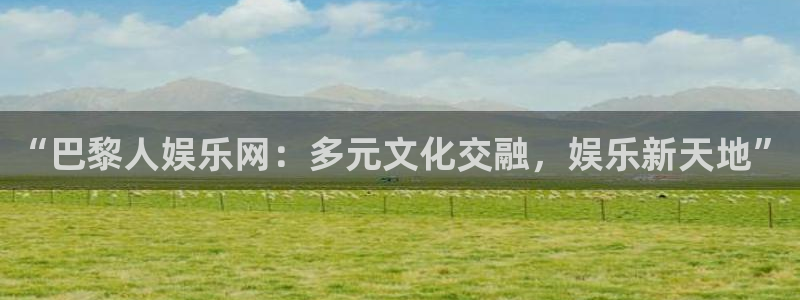 长征平台2官网：“巴黎人娱乐网：多元文化交融，娱乐新天地”