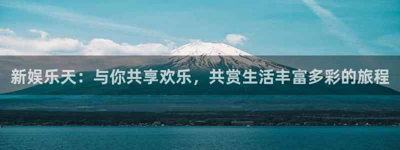 长征平台4注册：新娱乐天：与你共享欢乐，共赏生活丰富多彩的旅程