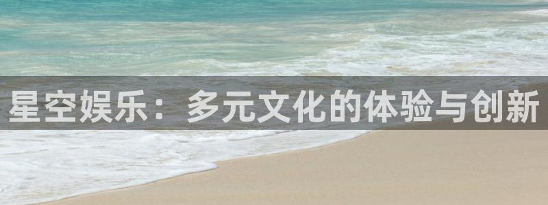 长征平台2平台登录：星空娱乐：多元文化的体验与创新