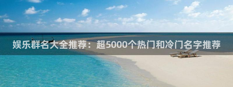 长征平台游戏官网平台入口：娱乐群名大全推荐：超5000个热门和冷门名字推荐