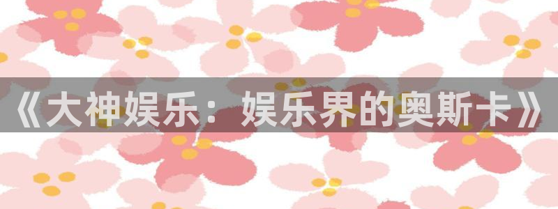 长征平台app：《大神娱乐：娱乐界的奥斯卡》
