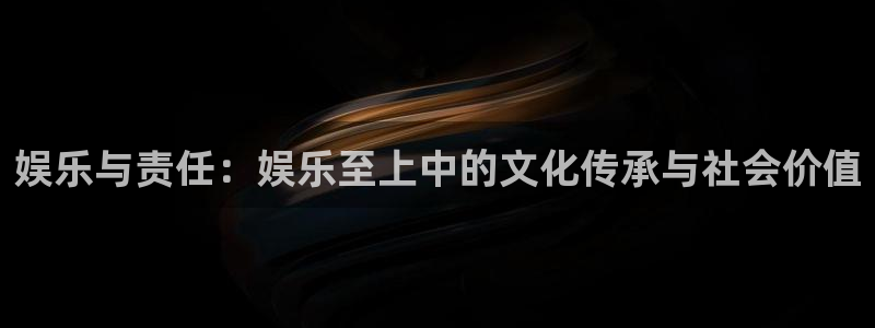 长征平台平台官网入口下载：娱乐与责任：娱乐至上中的文化传承与社会价值