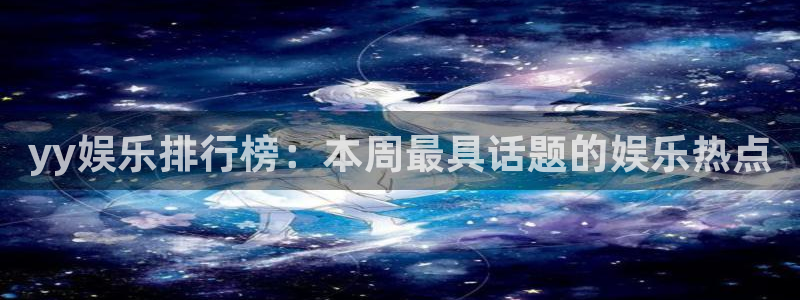 长征平台账号注册：yy娱乐排行榜：本周最具话题的娱乐热点