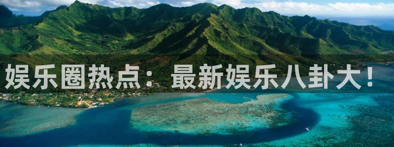 长征平台平台注册：娱乐圈热点：最新娱乐八卦大！