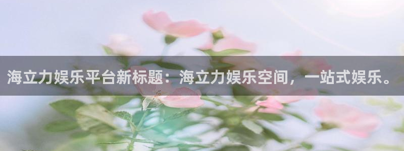长征平台主管：海立力娱乐平台新标题：海立力娱乐空间，一站式娱乐。