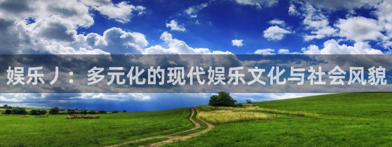 长征平台官网注册：娱乐丿：多元化的现代娱乐文化与社会风貌
