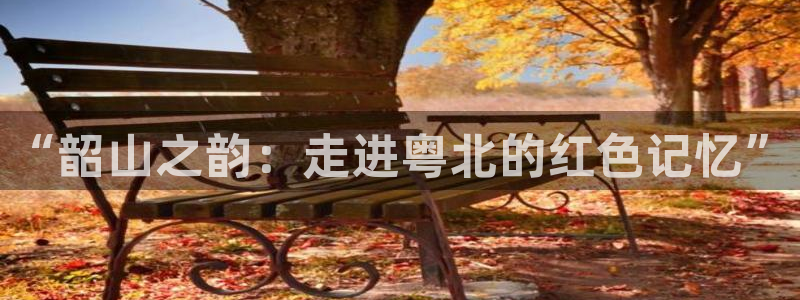 长征平台链接：“韶山之韵：走进粤北的红色记忆”