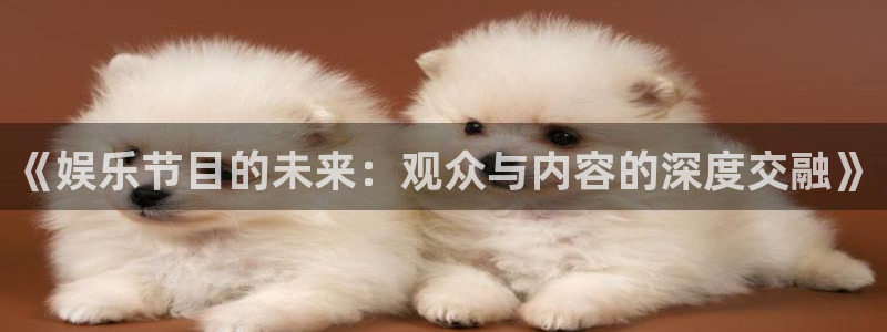 长征平台体育娱乐注册链接：《娱乐节目的未来：观众与内容的深度交融》