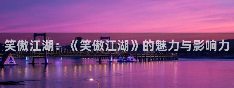 长征平台体育娱乐注册链接：笑傲江湖：《笑傲江湖》的魅力与影响力