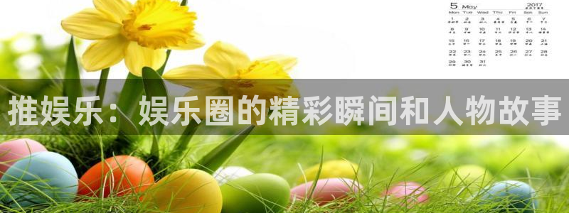 长征平台网站平台：推娱乐：娱乐圈的精彩瞬间和人物故事