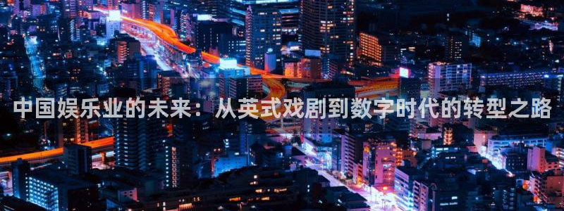 长征平台凯捷平台注册链接：中国娱乐业的未来：从英式戏剧到数字时代的转型之路