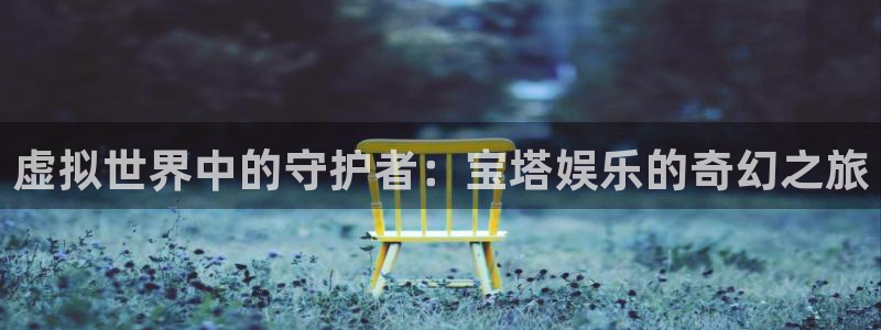长征平台体育凯捷平台主管：虚拟世界中的守护者：宝塔娱乐的奇幻之旅
