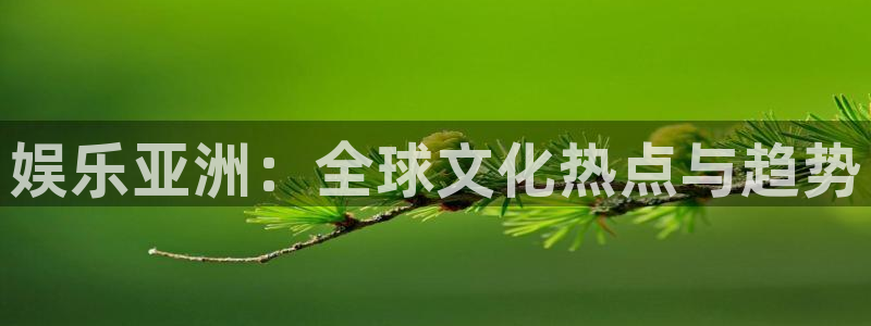 长征平台体育：娱乐亚洲：全球文化热点与趋势