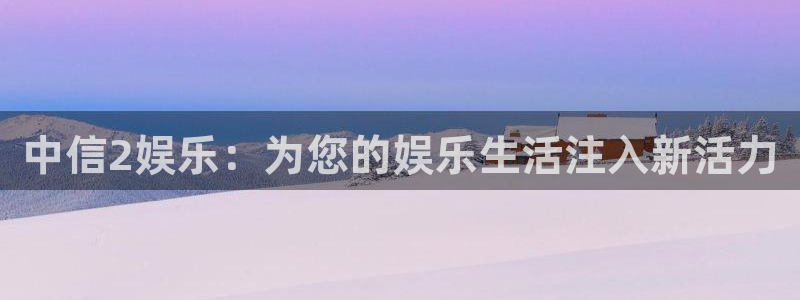 长征平台体育3在线注册：中信2娱乐：为您的娱乐生活注入新活力