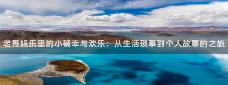 长征平台.ccm官网版：老哥娱乐里的小确幸与欢乐：从生活琐事到个人故事的之旅
