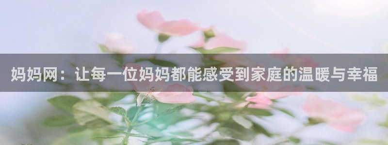 长征平台平台官网版最新：妈妈网：让每一位妈妈都能感受到家庭的温暖与幸福