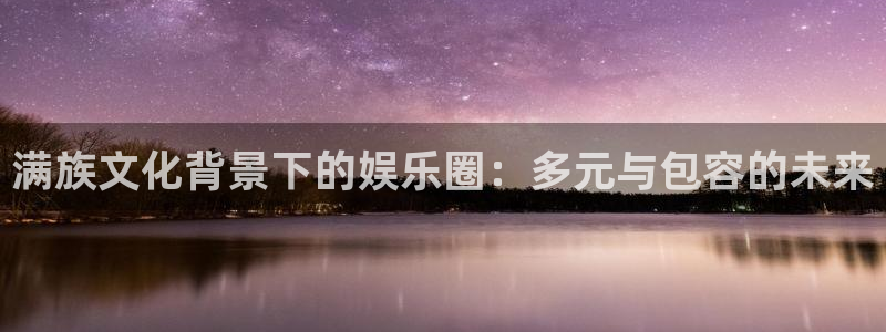 长征平台2平台：满族文化背景下的娱乐圈：多元与包容的未来