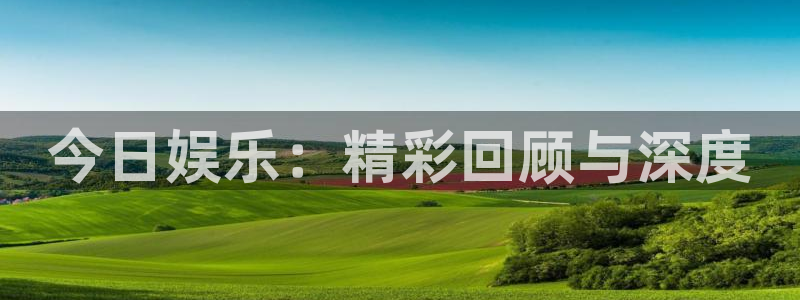 长征平台体育游戏：今日娱乐：精彩回顾与深度