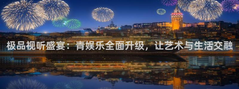 长征平台平台开户链接：极品视听盛宴：青娱乐全面升级，让艺术与生活交融