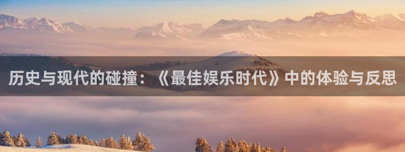 长征平台体育官网登录：历史与现代的碰撞：《最佳娱乐时代》中的体验与反思