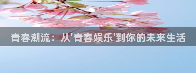 长征平台注册链接：青春潮流：从\'青春娱乐\'到你的未来生活