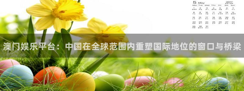 长征平台体育2官网入口：澳门娱乐平台：中国在全球范围内重塑国际地位的窗口与桥梁
